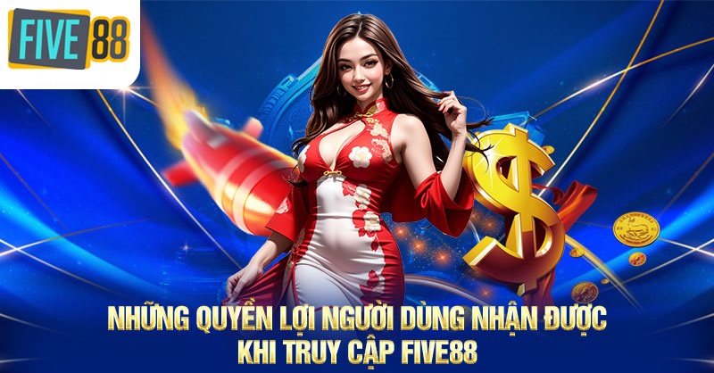 Những quyền lợi thành viên khi truy cập FIVE88